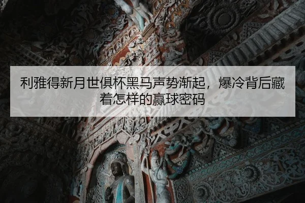 利雅得新月世俱杯黑马声势渐起，爆冷背后藏着怎样的赢球密码（WEN DING）
